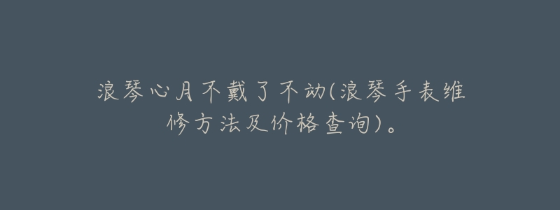 浪琴心月不戴了不动(浪琴手表维修方法及价格查询)。-名表号 浪琴心月不戴了不动(浪琴手表维修方法及价格查询)。