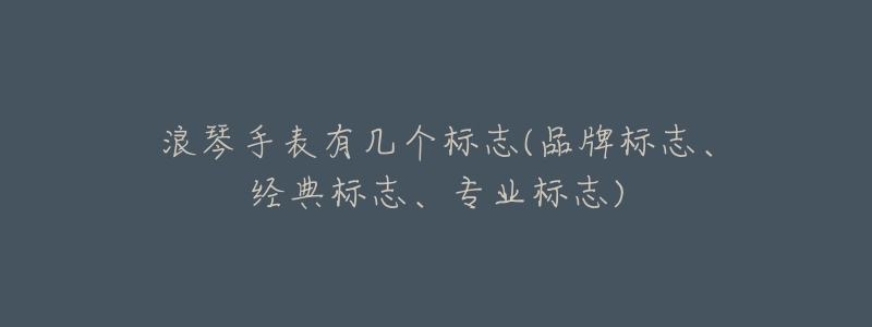 浪琴手表有几个标志(品牌标志、经典标志、专业标志)-名表号 浪琴手表有几个标志(品牌标志、经典标志、专业标志)