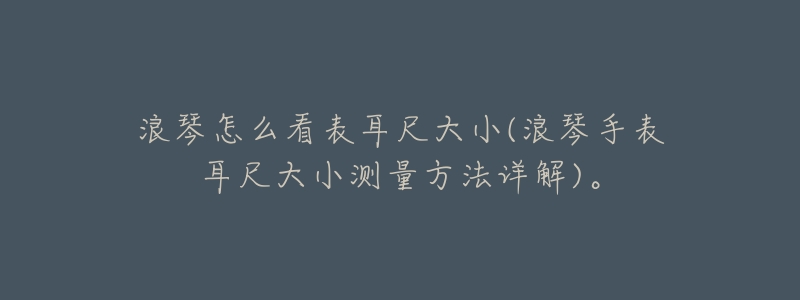 浪琴怎么看表耳尺大小(浪琴手表耳尺大小测量方法详解)。-名表号 浪琴怎么看表耳尺大小(浪琴手表耳尺大小测量方法详解)。