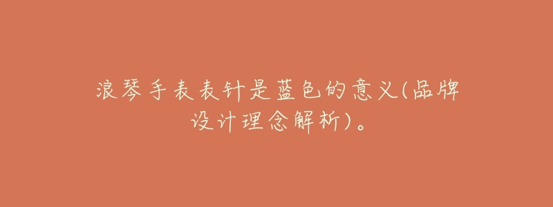 浪琴手表表针是蓝色的意义(品牌设计理念解析)。-名表号 浪琴手表表针是蓝色的意义(品牌设计理念解析)。