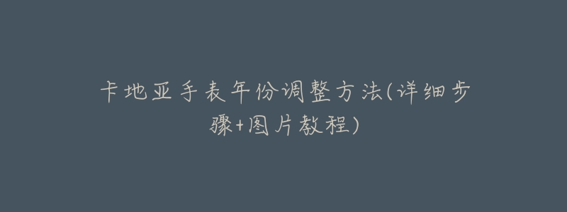 卡地亚手表年份调整方法(详细步骤+图片教程)-名表号 卡地亚手表年份调整方法(详细步骤+图片教程)