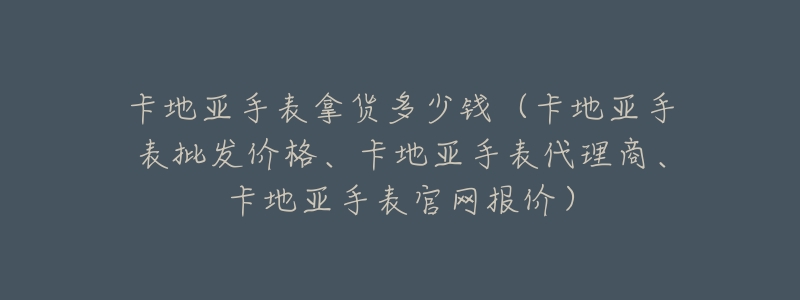 卡地亚手表拿货多少钱(卡地亚手表批发价格、卡地亚手表代理商、卡地亚手表官网报价)-名表号 卡地亚手表拿货多少钱(卡地亚手表批发价格、卡地亚手表代理商、卡地亚手表官网报价)