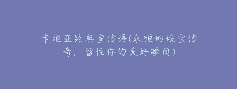 卡地亚经典宣传语(永恒的珠宝传奇,留住你的美好瞬间)-名表号 卡地亚经典宣传语(永恒的珠宝传奇,留住你的美好瞬间)