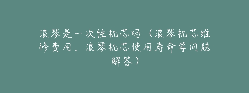 浪琴是一次性机芯吗（浪琴机芯维修费用、浪琴机芯使用寿命等问题解答）