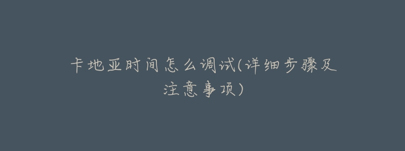 卡地亚时间怎么调试(详细步骤及注意事项)-名表号 卡地亚时间怎么调试(详细步骤及注意事项)