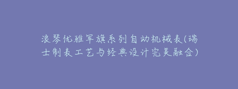 浪琴优雅军旗系列自动机械表(瑞士制表工艺与经典设计完美融合)-名表号 浪琴优雅军旗系列自动机械表(瑞士制表工艺与经典设计完美融合)