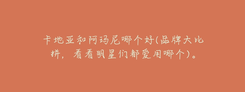 卡地亚和阿玛尼哪个好(品牌大比拼,看看明星们都爱用哪个)。-名表号 卡地亚和阿玛尼哪个好(品牌大比拼,看看明星们都爱用哪个)。