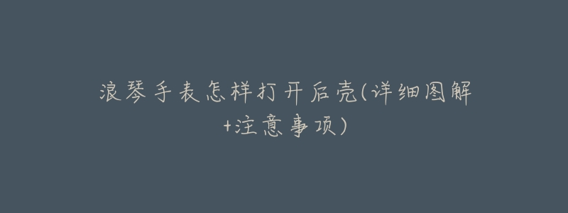 浪琴手表怎样打开后壳(详细图解+注意事项)-名表号 浪琴手表怎样打开后壳(详细图解+注意事项)