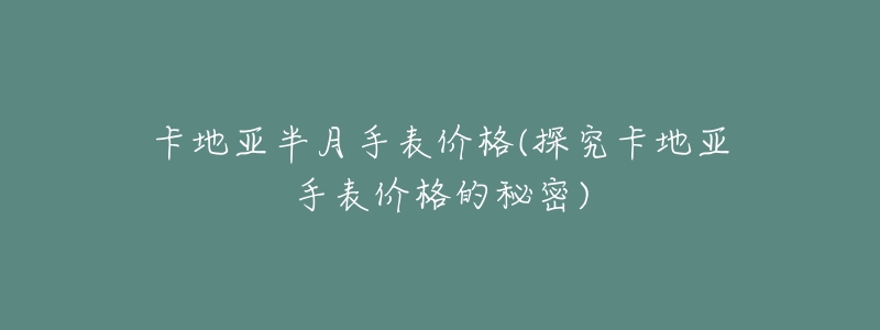 卡地亚半月手表价格(探究卡地亚手表价格的秘密)-名表号 卡地亚半月手表价格(探究卡地亚手表价格的秘密)