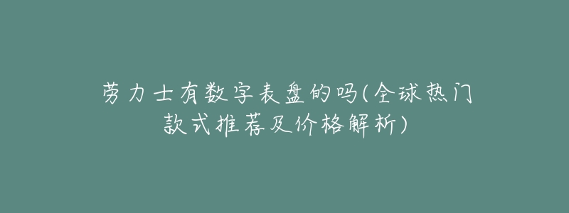 劳力士有数字表盘的吗(全球热门款式推荐及价格解析)-名表号 劳力士有数字表盘的吗(全球热门款式推荐及价格解析)