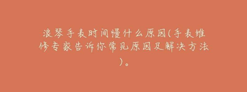 浪琴手表时间慢什么原因(手表维修专家告诉你常见原因及解决方法)。-名表号 浪琴手表时间慢什么原因(手表维修专家告诉你常见原因及解决方法)。