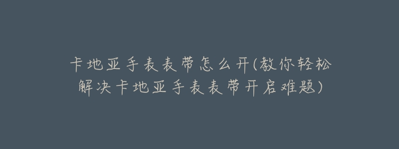 卡地亚手表表带怎么开(教你轻松解决卡地亚手表表带开启难题)-名表号 卡地亚手表表带怎么开(教你轻松解决卡地亚手表表带开启难题)