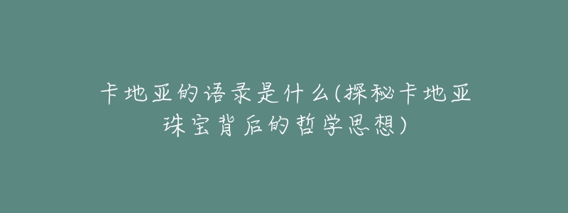 卡地亚的语录是什么(探秘卡地亚珠宝背后的哲学思想)-名表号 卡地亚的语录是什么(探秘卡地亚珠宝背后的哲学思想)