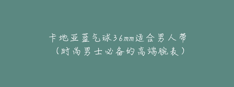 卡地亚蓝气球36mm适合男人带(时尚男士必备的高端腕表)-名表号 卡地亚蓝气球36mm适合男人带(时尚男士必备的高端腕表)