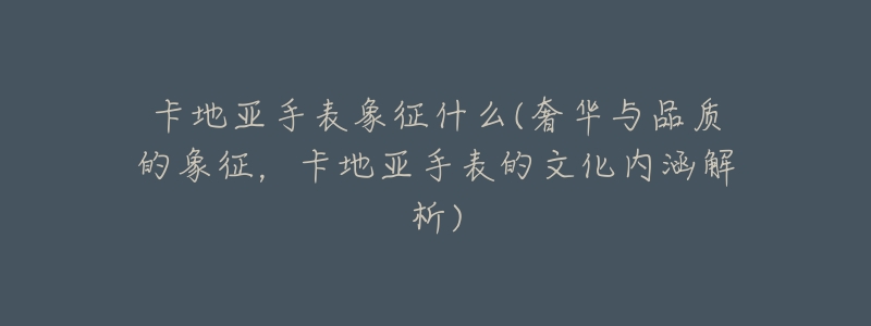 卡地亚手表象征什么(奢华与品质的象征，卡地亚手表的文化内涵解析)