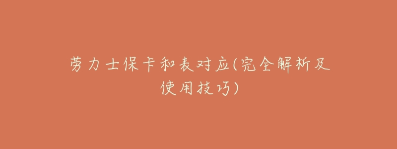 劳力士保卡和表对应(完全解析及使用技巧)-名表号 劳力士保卡和表对应(完全解析及使用技巧)
