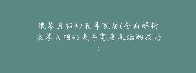浪琴月相42表耳宽度(全面解析浪琴月相42表耳宽度及选购技巧)-名表号 浪琴月相42表耳宽度(全面解析浪琴月相42表耳宽度及选购技巧)