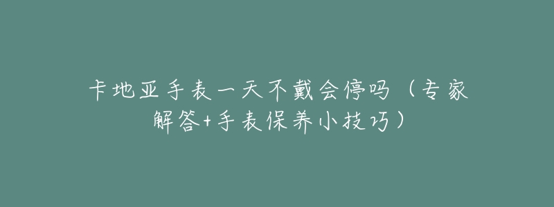 卡地亚手表一天不戴会停吗(专家解答+手表保养小技巧)-名表号 卡地亚手表一天不戴会停吗(专家解答+手表保养小技巧)