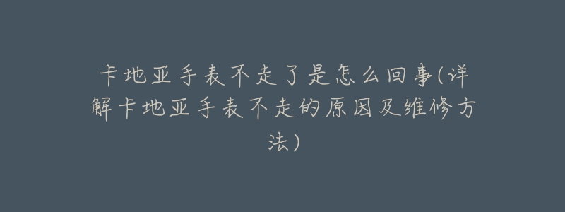 卡地亚手表不走了是怎么回事(详解卡地亚手表不走的原因及维修方法)-名表号 卡地亚手表不走了是怎么回事(详解卡地亚手表不走的原因及维修方法)