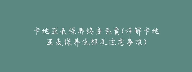 卡地亚表保养终身免费(详解卡地亚表保养流程及注意事项)-名表号 卡地亚表保养终身免费(详解卡地亚表保养流程及注意事项)