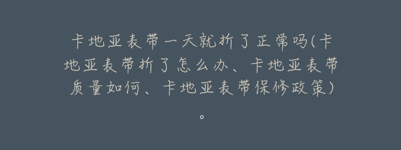 卡地亚表带一天就折了正常吗(卡地亚表带折了怎么办、卡地亚表带质量如何、卡地亚表带保修政策)。-名表号 卡地亚表带一天就折了正常吗(卡地亚表带折了怎么办、卡地亚表带质量如何、卡地亚表带保修政策)。
