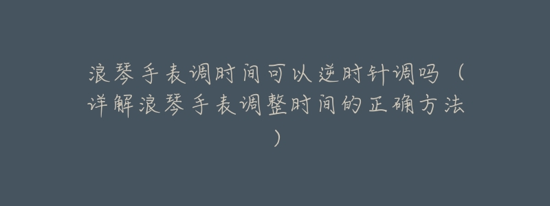 浪琴手表调时间可以逆时针调吗(详解浪琴手表调整时间的正确方法)-名表号 浪琴手表调时间可以逆时针调吗(详解浪琴手表调整时间的正确方法)