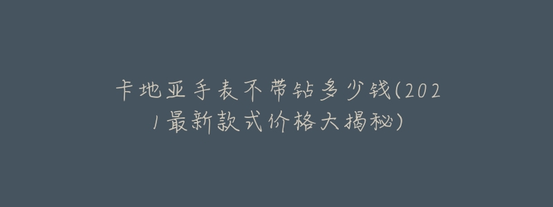 卡地亚手表不带钻多少钱(2021最新款式价格大揭秘)-名表号 卡地亚手表不带钻多少钱(2021最新款式价格大揭秘)