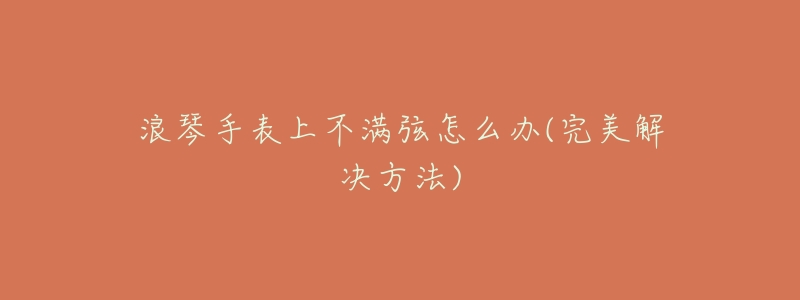 浪琴手表上不满弦怎么办(完美解决方法)-名表号 浪琴手表上不满弦怎么办(完美解决方法)