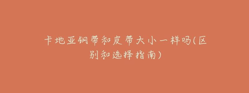 卡地亚钢带和皮带大小一样吗(区别和选择指南)