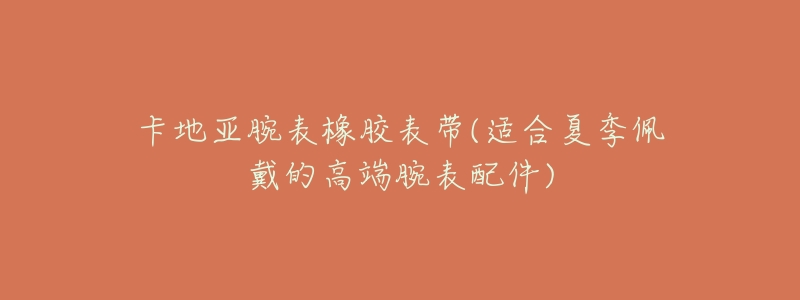 卡地亚腕表橡胶表带(适合夏季佩戴的高端腕表配件)-名表号 卡地亚腕表橡胶表带(适合夏季佩戴的高端腕表配件)