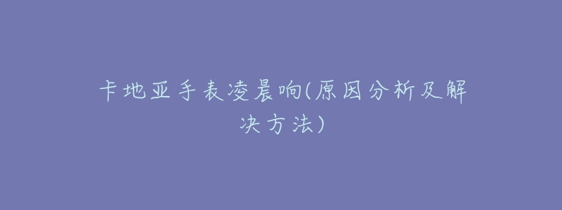 卡地亚手表凌晨响(原因分析及解决方法)