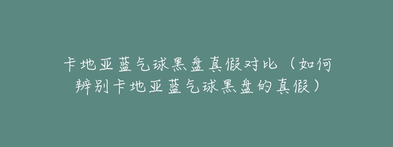 卡地亚蓝气球黑盘真假对比(如何辨别卡地亚蓝气球黑盘的真假)-名表号 卡地亚蓝气球黑盘真假对比(如何辨别卡地亚蓝气球黑盘的真假)