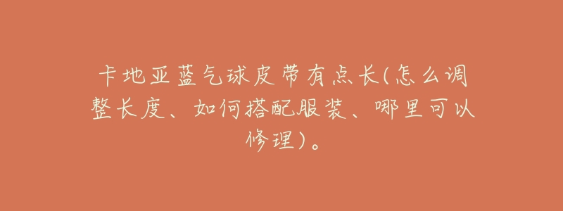 卡地亚蓝气球皮带有点长(怎么调整长度、如何搭配服装、哪里可以修理)。-名表号 卡地亚蓝气球皮带有点长(怎么调整长度、如何搭配服装、哪里可以修理)。