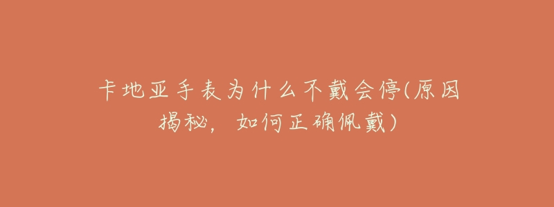 卡地亚手表为什么不戴会停(原因揭秘,如何正确佩戴)-名表号 卡地亚手表为什么不戴会停(原因揭秘,如何正确佩戴)