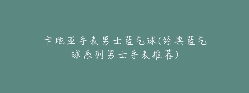卡地亚手表男士蓝气球(经典蓝气球系列男士手表推荐)-名表号 卡地亚手表男士蓝气球(经典蓝气球系列男士手表推荐)