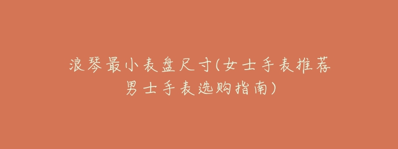 浪琴最小表盘尺寸(女士手表推荐男士手表选购指南)-名表号 浪琴最小表盘尺寸(女士手表推荐男士手表选购指南)