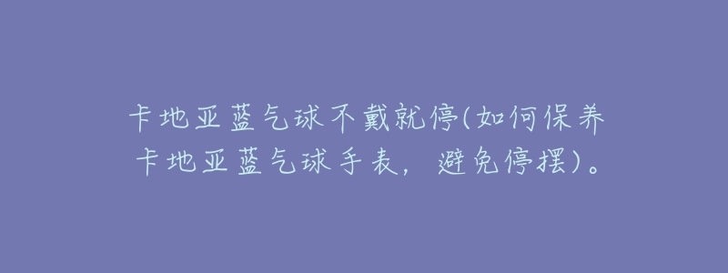 卡地亚蓝气球不戴就停(如何保养卡地亚蓝气球手表，避免停摆)。