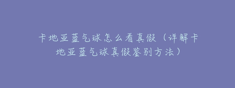 卡地亚蓝气球怎么看真假(详解卡地亚蓝气球真假鉴别方法)-名表号 卡地亚蓝气球怎么看真假(详解卡地亚蓝气球真假鉴别方法)