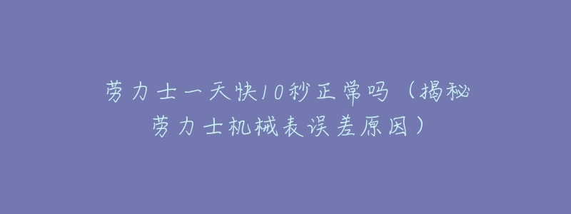 劳力士一天快10秒正常吗(揭秘劳力士机械表误差原因)-名表号 劳力士一天快10秒正常吗(揭秘劳力士机械表误差原因)