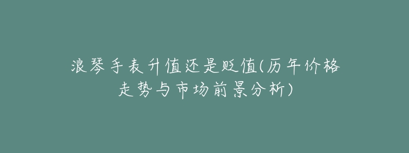 浪琴手表升值还是贬值(历年价格走势与市场前景分析)-名表号 浪琴手表升值还是贬值(历年价格走势与市场前景分析)