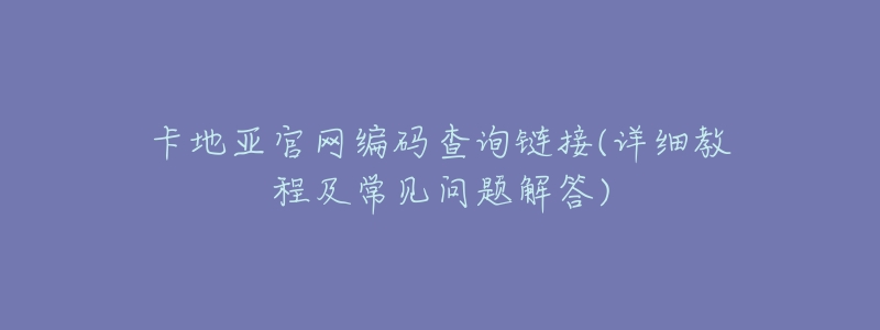 卡地亚官网编码查询链接(详细教程及常见问题解答)-名表号 卡地亚官网编码查询链接(详细教程及常见问题解答)