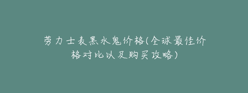 劳力士表黑水鬼价格(全球最佳价格对比以及购买攻略)-名表号 劳力士表黑水鬼价格(全球最佳价格对比以及购买攻略)
