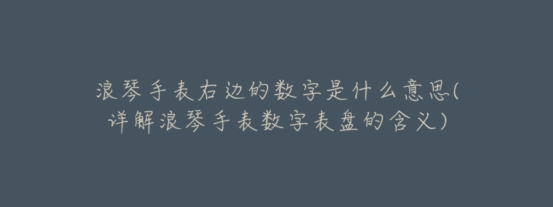 浪琴手表右边的数字是什么意思(详解浪琴手表数字表盘的含义)-名表号 浪琴手表右边的数字是什么意思(详解浪琴手表数字表盘的含义)