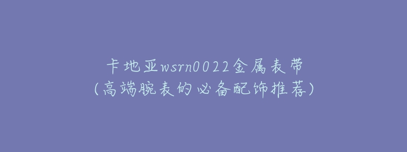 卡地亚wsrn0022金属表带(高端腕表的必备配饰推荐)-名表号 卡地亚wsrn0022金属表带(高端腕表的必备配饰推荐)
