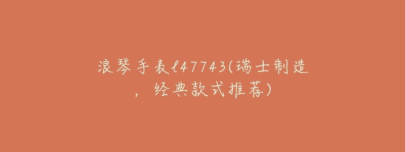 浪琴手表l47743(瑞士制造,经典款式推荐)-名表号 浪琴手表l47743(瑞士制造,经典款式推荐)