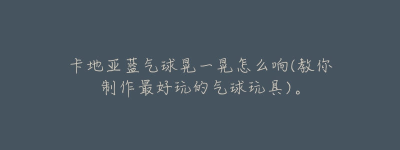 卡地亚蓝气球晃一晃怎么响(教你制作最好玩的气球玩具)。-名表号 卡地亚蓝气球晃一晃怎么响(教你制作最好玩的气球玩具)。