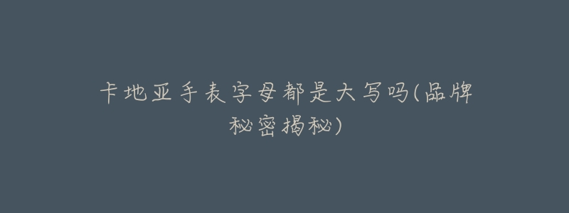 卡地亚手表字母都是大写吗(品牌秘密揭秘)-名表号 卡地亚手表字母都是大写吗(品牌秘密揭秘)