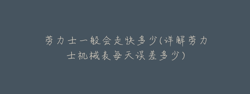 劳力士一般会走快多少(详解劳力士机械表每天误差多少)-名表号 劳力士一般会走快多少(详解劳力士机械表每天误差多少)