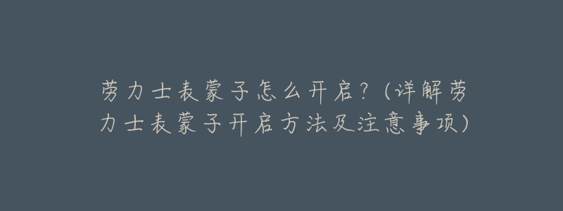 劳力士表蒙子怎么开启?(详解劳力士表蒙子开启方法及注意事项)-名表号 劳力士表蒙子怎么开启?(详解劳力士表蒙子开启方法及注意事项)