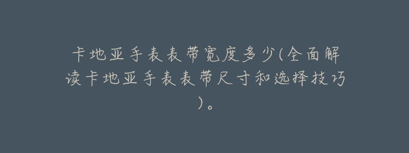 卡地亚手表表带宽度多少(全面解读卡地亚手表表带尺寸和选择技巧)。-名表号 卡地亚手表表带宽度多少(全面解读卡地亚手表表带尺寸和选择技巧)。